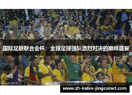 国际足联联合会杯：全球足球强队激烈对决的巅峰盛宴