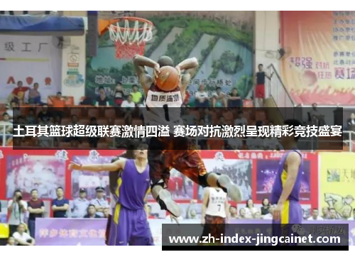 土耳其篮球超级联赛激情四溢 赛场对抗激烈呈现精彩竞技盛宴