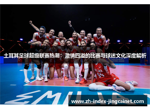 土耳其足球超级联赛热潮：激情四溢的比赛与球迷文化深度解析