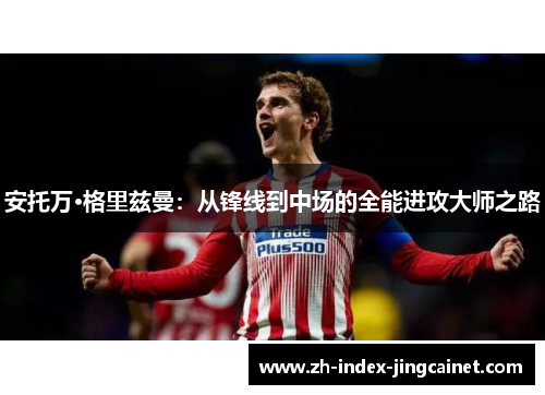 安托万·格里兹曼：从锋线到中场的全能进攻大师之路