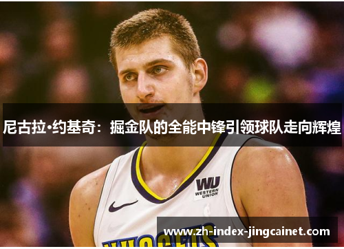 尼古拉·约基奇：掘金队的全能中锋引领球队走向辉煌