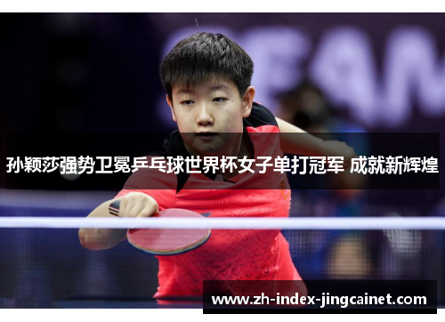 孙颖莎强势卫冕乒乓球世界杯女子单打冠军 成就新辉煌
