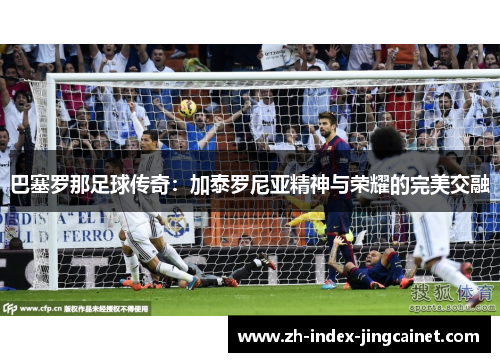 巴塞罗那足球传奇：加泰罗尼亚精神与荣耀的完美交融
