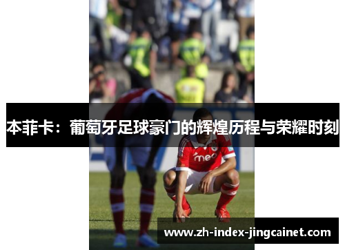 本菲卡：葡萄牙足球豪门的辉煌历程与荣耀时刻