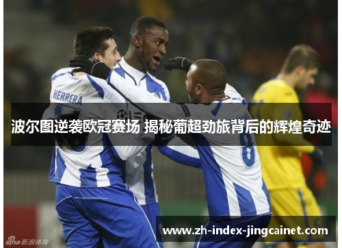 波尔图逆袭欧冠赛场 揭秘葡超劲旅背后的辉煌奇迹