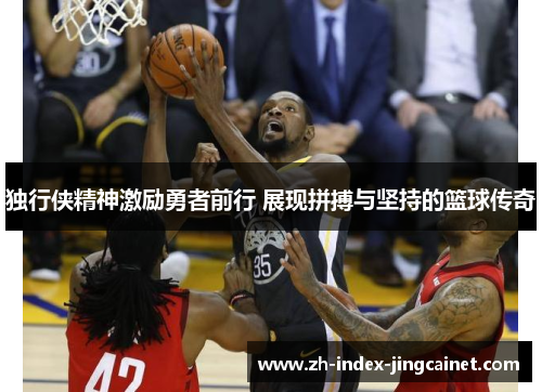 独行侠精神激励勇者前行 展现拼搏与坚持的篮球传奇