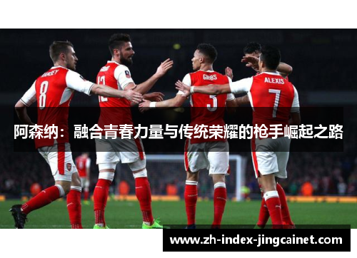 阿森纳：融合青春力量与传统荣耀的枪手崛起之路