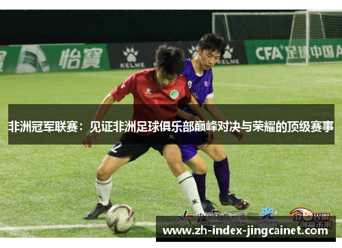 非洲冠军联赛：见证非洲足球俱乐部巅峰对决与荣耀的顶级赛事