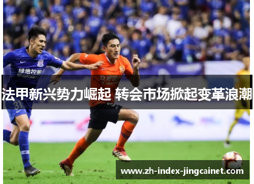 法甲新兴势力崛起 转会市场掀起变革浪潮