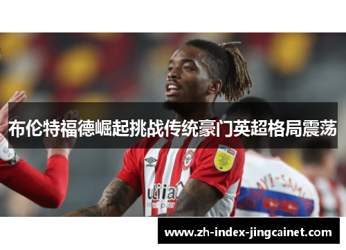 布伦特福德崛起挑战传统豪门英超格局震荡