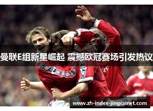 曼联E组新星崛起 震撼欧冠赛场引发热议