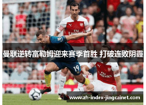 曼联逆转富勒姆迎来赛季首胜 打破连败阴霾