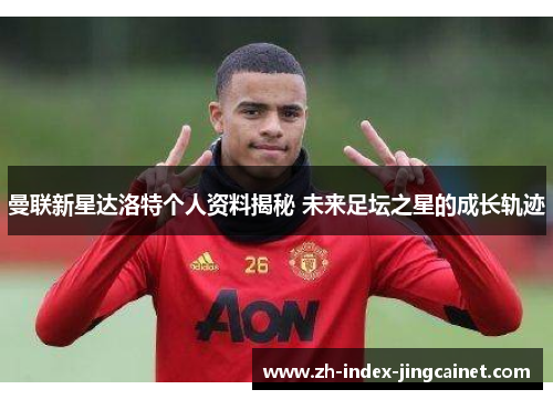 曼联新星达洛特个人资料揭秘 未来足坛之星的成长轨迹